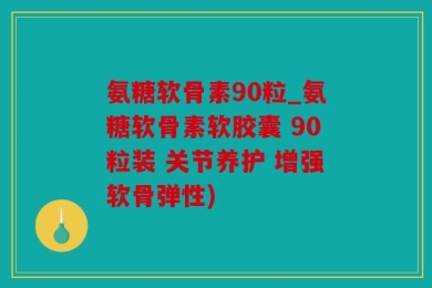 氨糖软骨素90粒_氨糖软骨素软胶囊 90粒装 关节养护 增强软骨弹性)