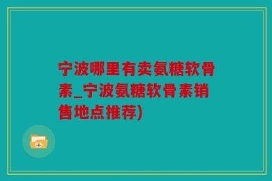 宁波哪里有卖氨糖软骨素_宁波氨糖软骨素销售地点推荐)