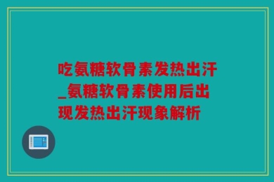 吃氨糖软骨素发热出汗_氨糖软骨素使用后出现发热出汗现象解析