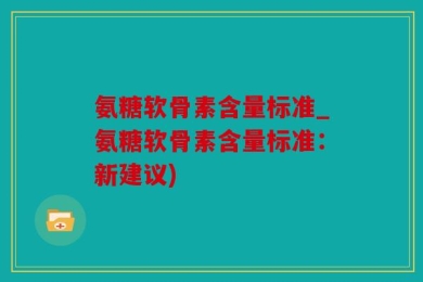 氨糖软骨素含量标准_氨糖软骨素含量标准：新建议)