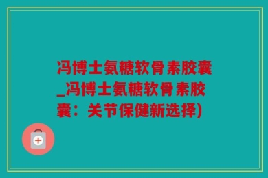 冯博士氨糖软骨素胶囊_冯博士氨糖软骨素胶囊：关节保健新选择)