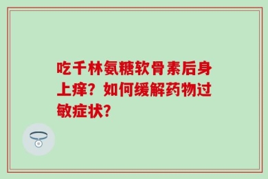 吃千林氨糖软骨素后身上痒？如何缓解药物过敏症状？
