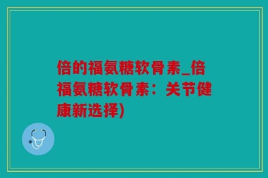 倍的福氨糖软骨素_倍福氨糖软骨素：关节健康新选择)