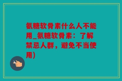 氨糖软骨素什么人不能用_氨糖软骨素：了解禁忌人群，避免不当使用)