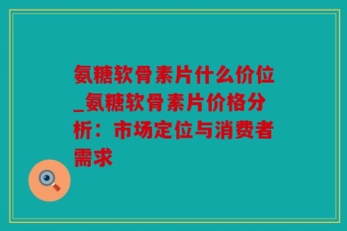 氨糖软骨素片什么价位_氨糖软骨素片价格分析：市场定位与消费者需求
