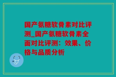 国产氨糖软骨素对比评测_国产氨糖软骨素全面对比评测：效果、价格与品质分析