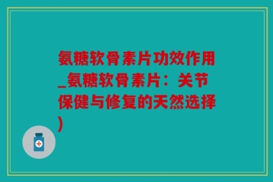 氨糖软骨素片功效作用_氨糖软骨素片：关节保健与修复的天然选择)