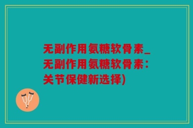 无副作用氨糖软骨素_无副作用氨糖软骨素：关节保健新选择)