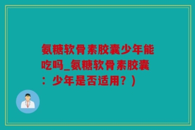 氨糖软骨素胶囊少年能吃吗_氨糖软骨素胶囊：少年是否适用？)