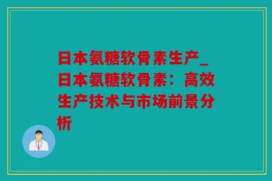 日本氨糖软骨素生产_日本氨糖软骨素：高效生产技术与市场前景分析