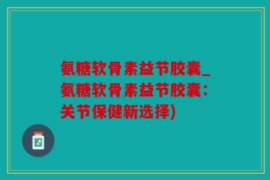 氨糖软骨素益节胶囊_氨糖软骨素益节胶囊：关节保健新选择)