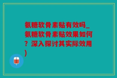 氨糖软骨素贴有效吗_氨糖软骨素贴效果如何？深入探讨其实际效用)
