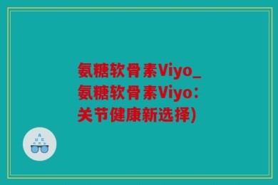 氨糖软骨素Viyo_氨糖软骨素Viyo：关节健康新选择)