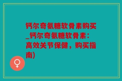 钙尔奇氨糖软骨素购买_钙尔奇氨糖软骨素：高效关节保健，购买指南)