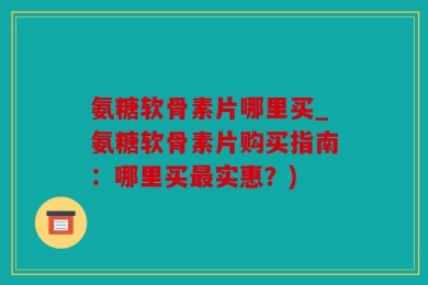 氨糖软骨素片哪里买_氨糖软骨素片购买指南：哪里买最实惠？)