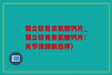 葡立软骨素氨糖钙片_葡立软骨素氨糖钙片：关节保健新选择)