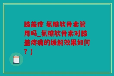 膝盖疼 氨糖软骨素管用吗_氨糖软骨素对膝盖疼痛的缓解效果如何？)