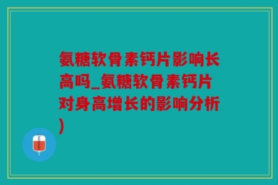 氨糖软骨素钙片影响长高吗_氨糖软骨素钙片对身高增长的影响分析)