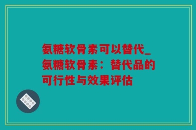 氨糖软骨素可以替代_氨糖软骨素：替代品的可行性与效果评估
