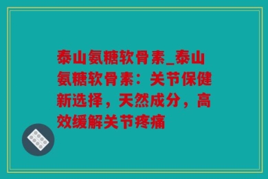 泰山氨糖软骨素_泰山氨糖软骨素：关节保健新选择，天然成分，高效缓解关节疼痛