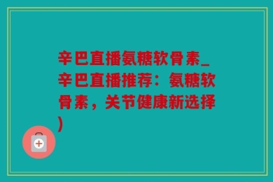 辛巴直播氨糖软骨素_辛巴直播推荐：氨糖软骨素，关节健康新选择)