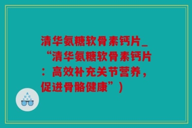 清华氨糖软骨素钙片_“清华氨糖软骨素钙片：高效补充关节营养，促进骨骼健康”)