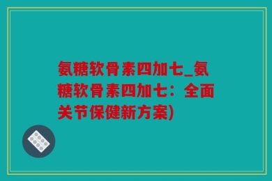 氨糖软骨素四加七_氨糖软骨素四加七：全面关节保健新方案)