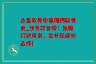 沙鱼软骨粉氨糖钙软骨素_沙鱼软骨粉：氨糖钙软骨素，关节保健新选择)