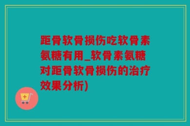 距骨软骨损伤吃软骨素氨糖有用_软骨素氨糖对距骨软骨损伤的治疗效果分析)