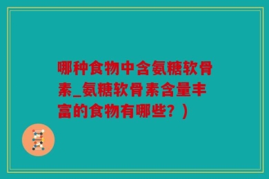 哪种食物中含氨糖软骨素_氨糖软骨素含量丰富的食物有哪些？)