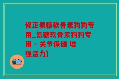 修正氨糖软骨素狗狗专用_氨糖软骨素狗狗专用 - 关节保健 增强活力)