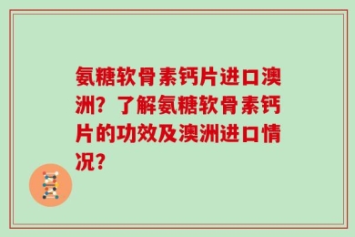 氨糖软骨素钙片进口澳洲？了解氨糖软骨素钙片的功效及澳洲进口情况？