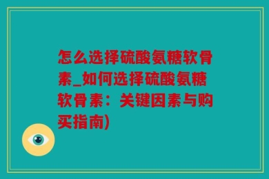 怎么选择硫酸氨糖软骨素_如何选择硫酸氨糖软骨素：关键因素与购买指南)