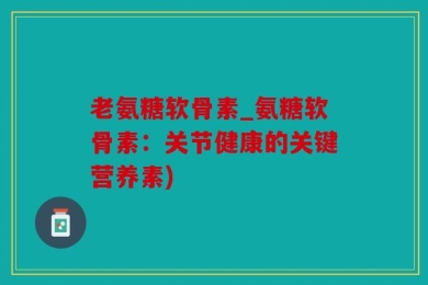 老氨糖软骨素_氨糖软骨素：关节健康的关键营养素)