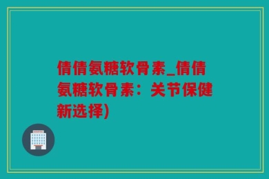 倩倩氨糖软骨素_倩倩氨糖软骨素：关节保健新选择)