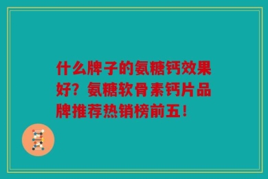 什么牌子的氨糖钙效果好？氨糖软骨素钙片品牌推荐热销榜前五！