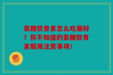 氨糖软骨素怎么吃最好？你不知道的氨糖软骨素服用注意事项！