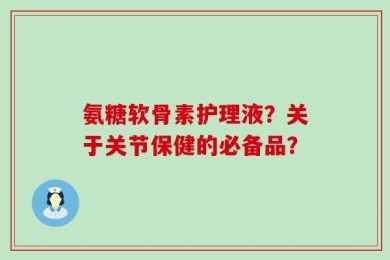 氨糖软骨素护理液？关于关节保健的必备品？