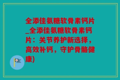 全添佳氨糖软骨素钙片_全添佳氨糖软骨素钙片：关节养护新选择，高效补钙，守护骨骼健康)
