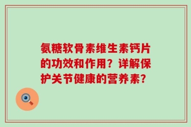 氨糖软骨素维生素钙片的功效和作用？详解保护关节健康的营养素？