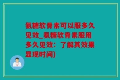 氨糖软骨素可以服多久见效_氨糖软骨素服用多久见效：了解其效果显现时间)