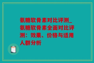 氨糖软骨素对比评测_氨糖软骨素全面对比评测：效果、价格与适用人群分析