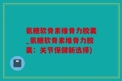 氨糖软骨素维骨力胶囊_氨糖软骨素维骨力胶囊：关节保健新选择)