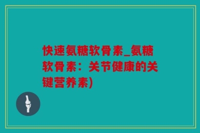 快速氨糖软骨素_氨糖软骨素：关节健康的关键营养素)