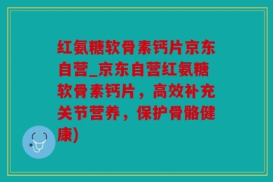 红氨糖软骨素钙片京东自营_京东自营红氨糖软骨素钙片，高效补充关节营养，保护骨骼健康)