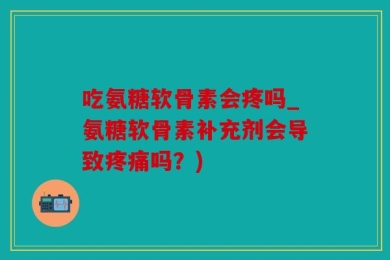 吃氨糖软骨素会疼吗_氨糖软骨素补充剂会导致疼痛吗？)