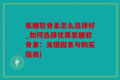 氨糖软骨素怎么选择好_如何选择优质氨糖软骨素：关键因素与购买指南)
