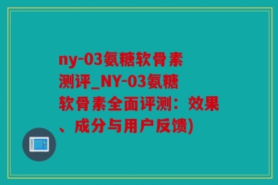 ny-03氨糖软骨素测评_NY-03氨糖软骨素全面评测：效果、成分与用户反馈)