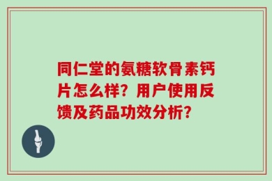 同仁堂的氨糖软骨素钙片怎么样？用户使用反馈及药品功效分析？
