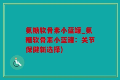 氨糖软骨素小蓝罐_氨糖软骨素小蓝罐：关节保健新选择)